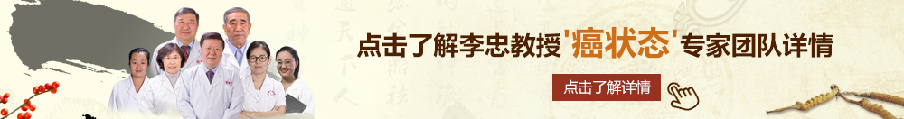 美女的小鸡被人操北京御方堂李忠教授“癌状态”专家团队详细信息